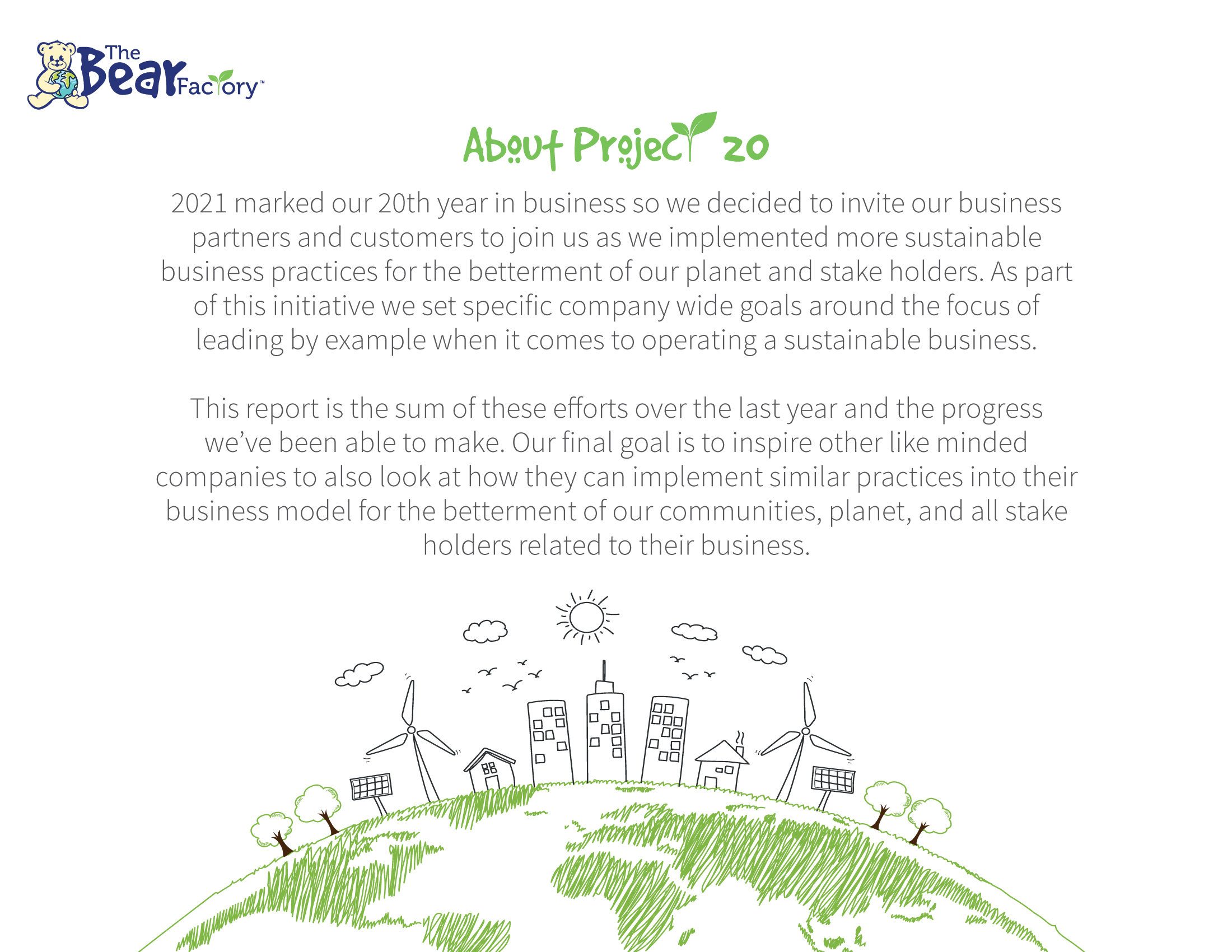 2021 marked our 20th year in business so we decided to invite our business partners and customers to join us as we implemented more sustainable business practices for the betterment of our planet and stake holders. As part of this initiative we set specific company wide goals around the focus of leading by example when it comes to operating a sustainable business. This report is the sum of these efforts over the last year and the progress we've been able to make. Our final goal is to inspire other like minded companies to also look at how they can implement similar practices into their business model for the betterment of our communities, planet, and all stake holders related to their business.