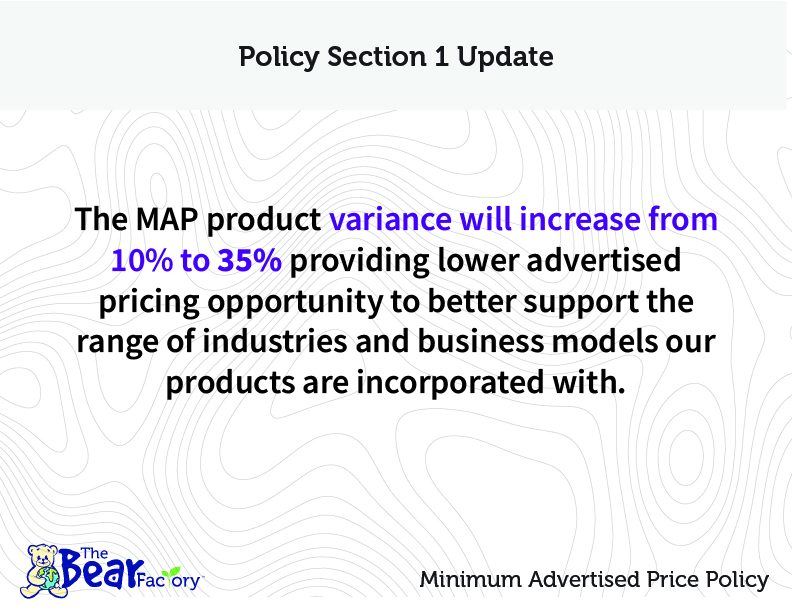 Policy Section 1 Update The MAP product variance will increase from 10% to 35% providing lower advertised pricing opportunities to better support the range of industries and business models our products are incorporated with.